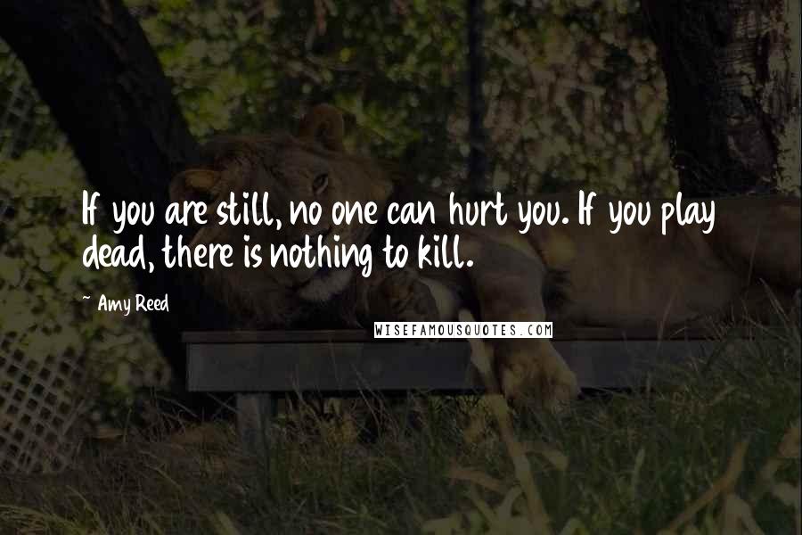 Amy Reed Quotes: If you are still, no one can hurt you. If you play dead, there is nothing to kill.