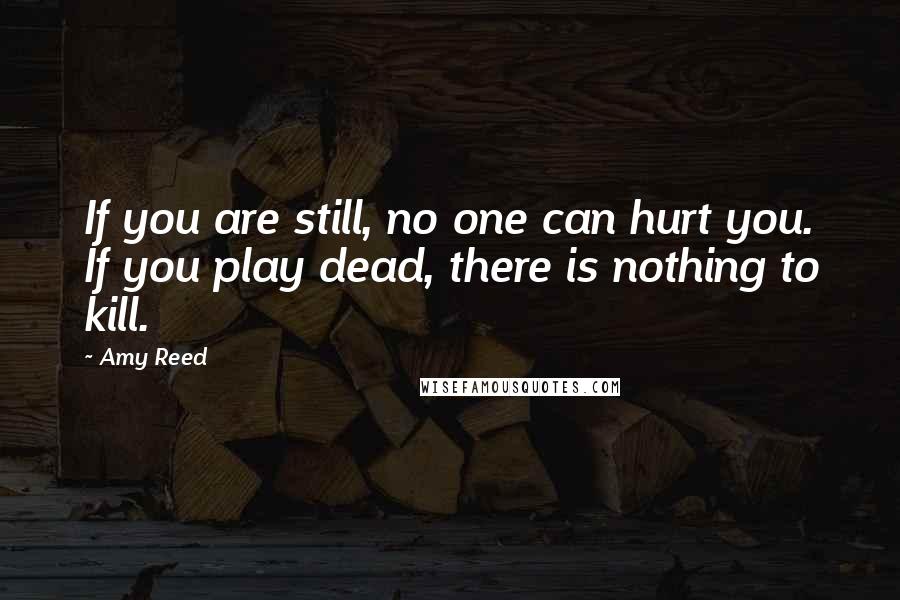 Amy Reed Quotes: If you are still, no one can hurt you. If you play dead, there is nothing to kill.