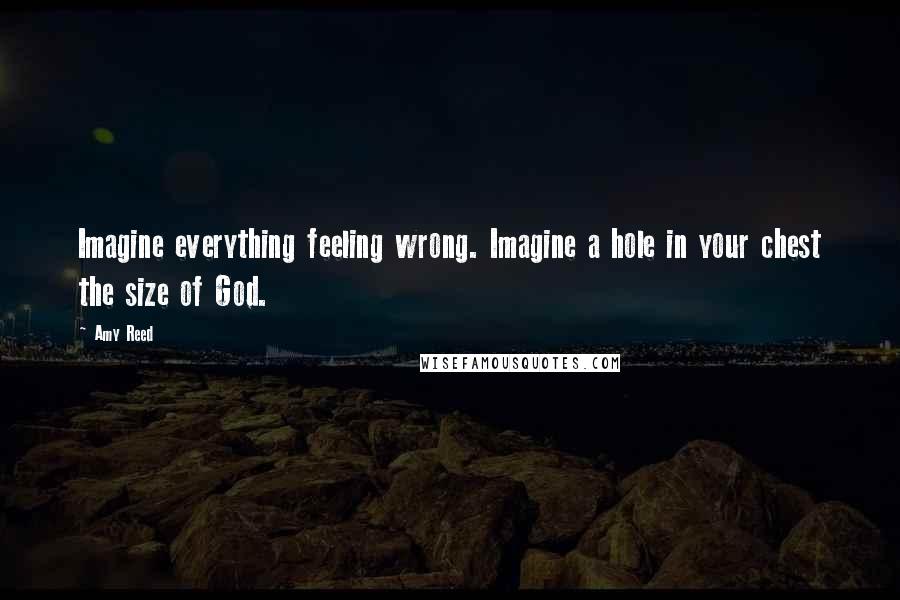 Amy Reed Quotes: Imagine everything feeling wrong. Imagine a hole in your chest the size of God.