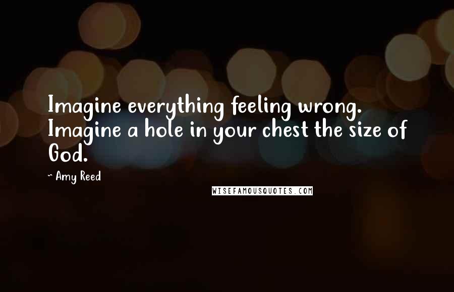 Amy Reed Quotes: Imagine everything feeling wrong. Imagine a hole in your chest the size of God.