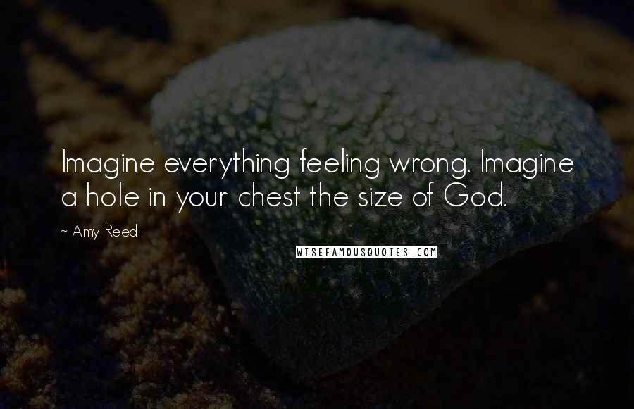 Amy Reed Quotes: Imagine everything feeling wrong. Imagine a hole in your chest the size of God.