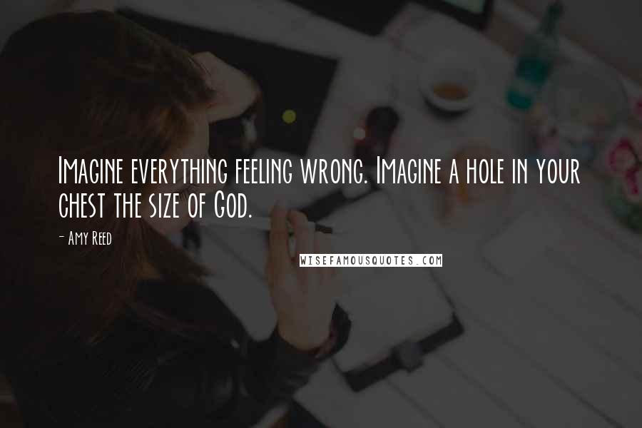 Amy Reed Quotes: Imagine everything feeling wrong. Imagine a hole in your chest the size of God.