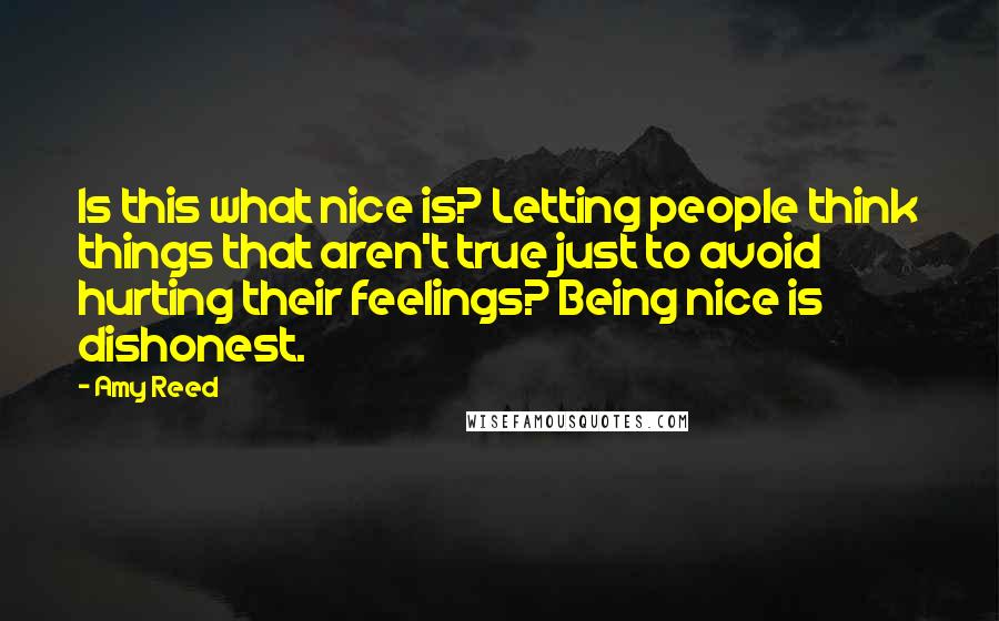 Amy Reed Quotes: Is this what nice is? Letting people think things that aren't true just to avoid hurting their feelings? Being nice is dishonest.