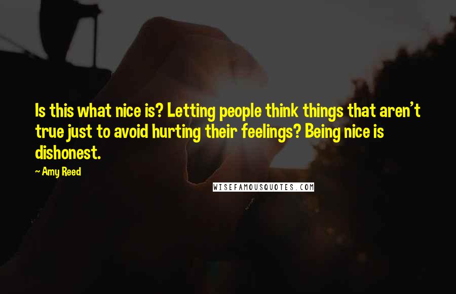 Amy Reed Quotes: Is this what nice is? Letting people think things that aren't true just to avoid hurting their feelings? Being nice is dishonest.