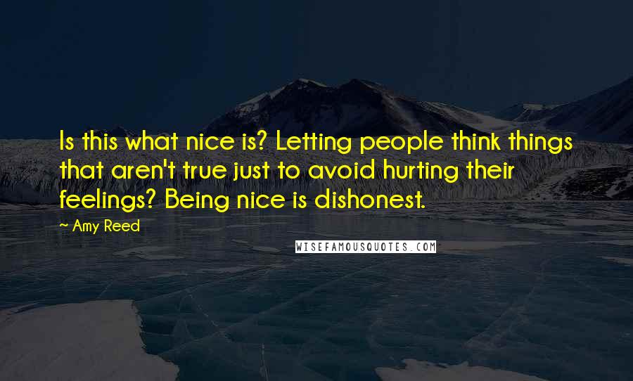 Amy Reed Quotes: Is this what nice is? Letting people think things that aren't true just to avoid hurting their feelings? Being nice is dishonest.