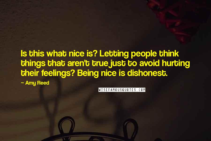 Amy Reed Quotes: Is this what nice is? Letting people think things that aren't true just to avoid hurting their feelings? Being nice is dishonest.