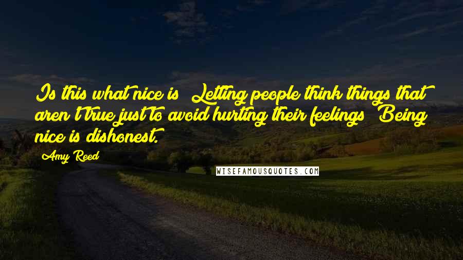 Amy Reed Quotes: Is this what nice is? Letting people think things that aren't true just to avoid hurting their feelings? Being nice is dishonest.