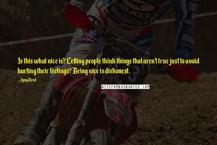 Amy Reed Quotes: Is this what nice is? Letting people think things that aren't true just to avoid hurting their feelings? Being nice is dishonest.