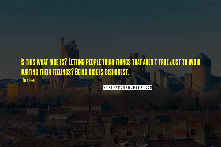 Amy Reed Quotes: Is this what nice is? Letting people think things that aren't true just to avoid hurting their feelings? Being nice is dishonest.