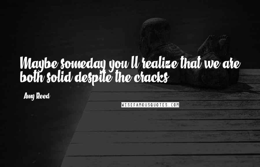 Amy Reed Quotes: Maybe someday you'll realize that we are both solid despite the cracks.