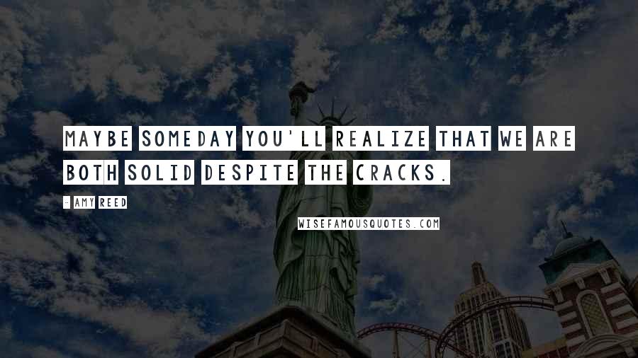 Amy Reed Quotes: Maybe someday you'll realize that we are both solid despite the cracks.