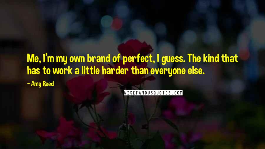 Amy Reed Quotes: Me, I'm my own brand of perfect, I guess. The kind that has to work a little harder than everyone else.