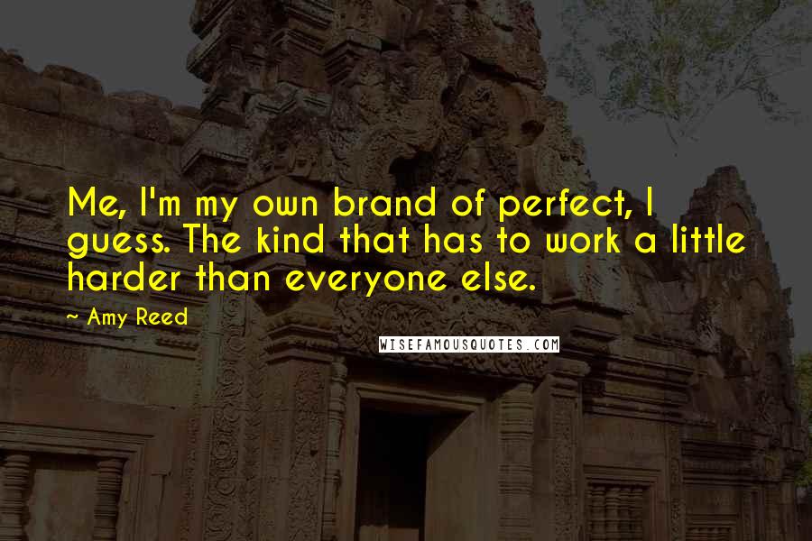 Amy Reed Quotes: Me, I'm my own brand of perfect, I guess. The kind that has to work a little harder than everyone else.