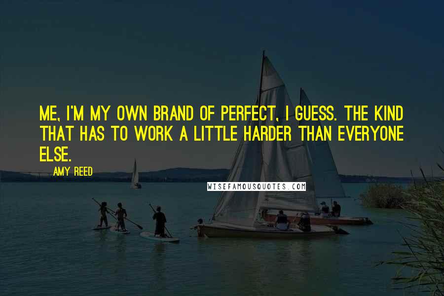 Amy Reed Quotes: Me, I'm my own brand of perfect, I guess. The kind that has to work a little harder than everyone else.
