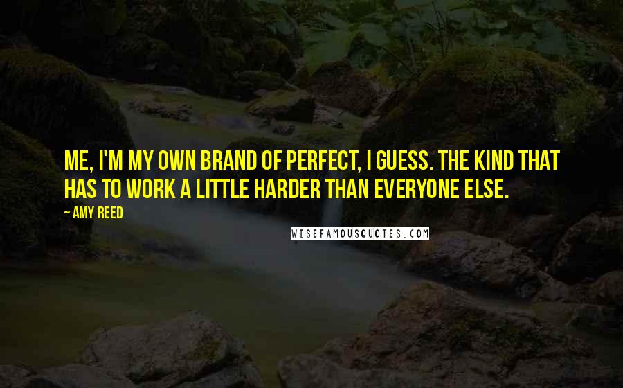 Amy Reed Quotes: Me, I'm my own brand of perfect, I guess. The kind that has to work a little harder than everyone else.