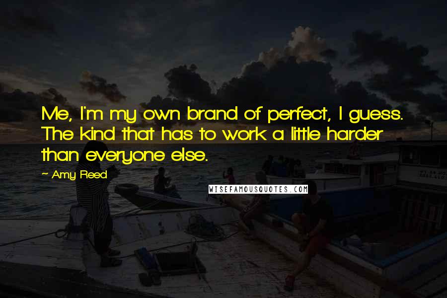 Amy Reed Quotes: Me, I'm my own brand of perfect, I guess. The kind that has to work a little harder than everyone else.