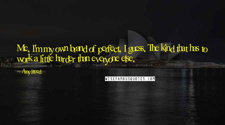 Amy Reed Quotes: Me, I'm my own brand of perfect, I guess. The kind that has to work a little harder than everyone else.
