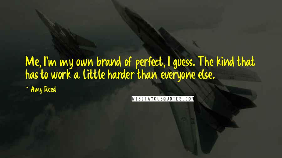Amy Reed Quotes: Me, I'm my own brand of perfect, I guess. The kind that has to work a little harder than everyone else.