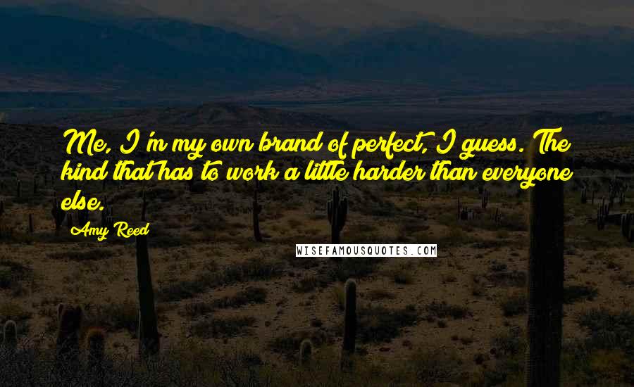 Amy Reed Quotes: Me, I'm my own brand of perfect, I guess. The kind that has to work a little harder than everyone else.