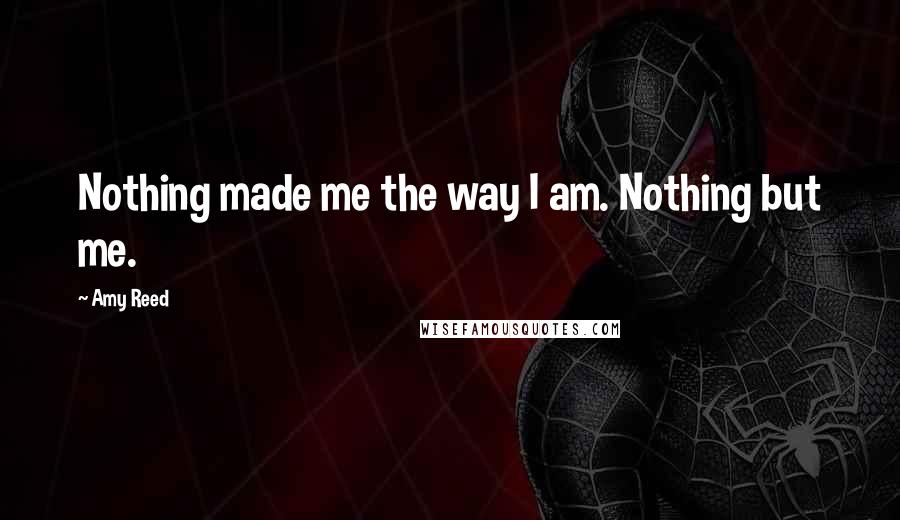 Amy Reed Quotes: Nothing made me the way I am. Nothing but me.