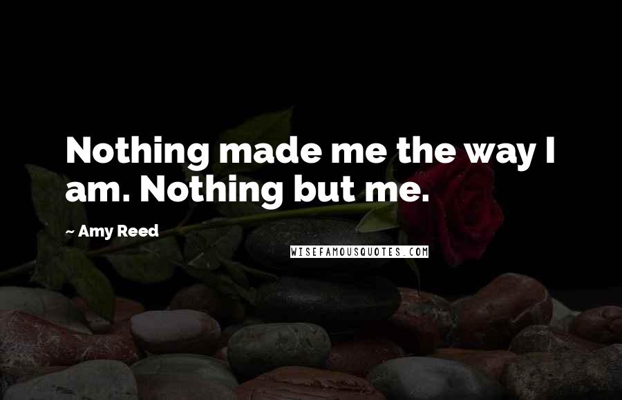 Amy Reed Quotes: Nothing made me the way I am. Nothing but me.
