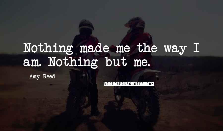 Amy Reed Quotes: Nothing made me the way I am. Nothing but me.