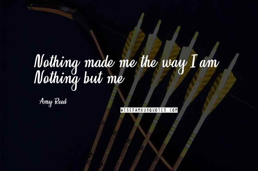 Amy Reed Quotes: Nothing made me the way I am. Nothing but me.