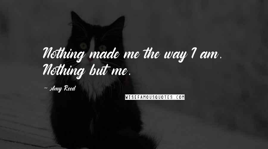 Amy Reed Quotes: Nothing made me the way I am. Nothing but me.