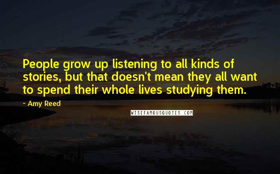 Amy Reed Quotes: People grow up listening to all kinds of stories, but that doesn't mean they all want to spend their whole lives studying them.