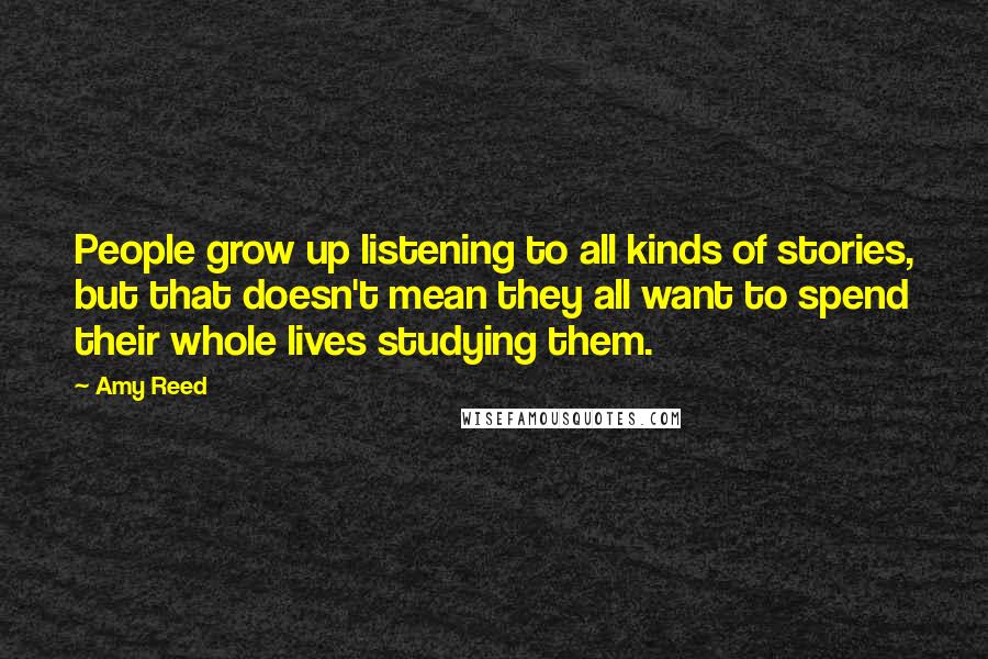 Amy Reed Quotes: People grow up listening to all kinds of stories, but that doesn't mean they all want to spend their whole lives studying them.