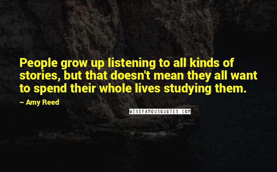 Amy Reed Quotes: People grow up listening to all kinds of stories, but that doesn't mean they all want to spend their whole lives studying them.