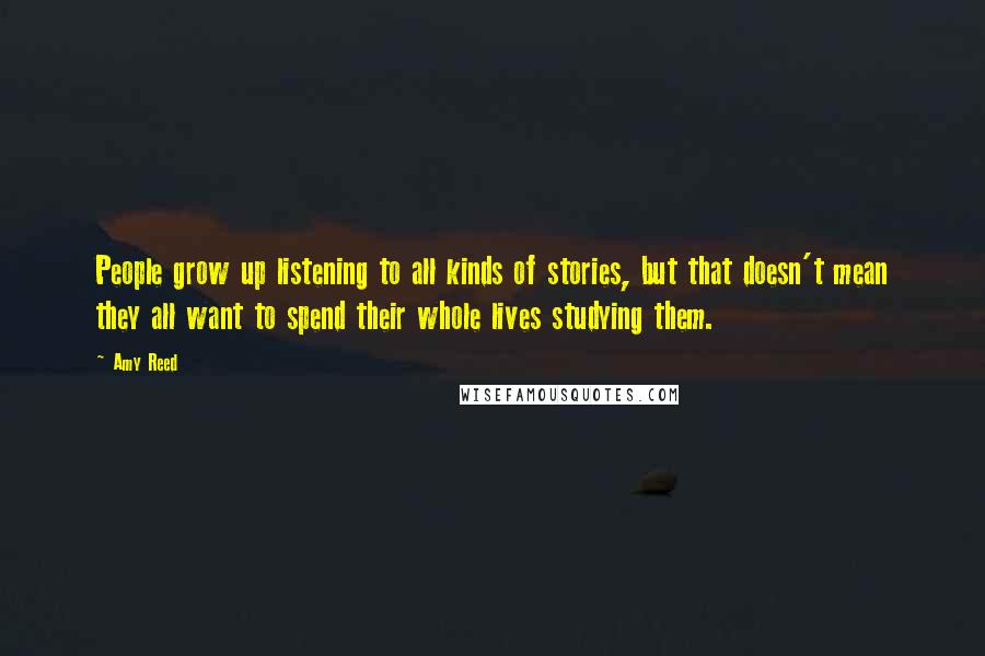 Amy Reed Quotes: People grow up listening to all kinds of stories, but that doesn't mean they all want to spend their whole lives studying them.