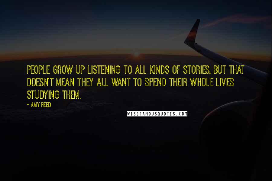 Amy Reed Quotes: People grow up listening to all kinds of stories, but that doesn't mean they all want to spend their whole lives studying them.