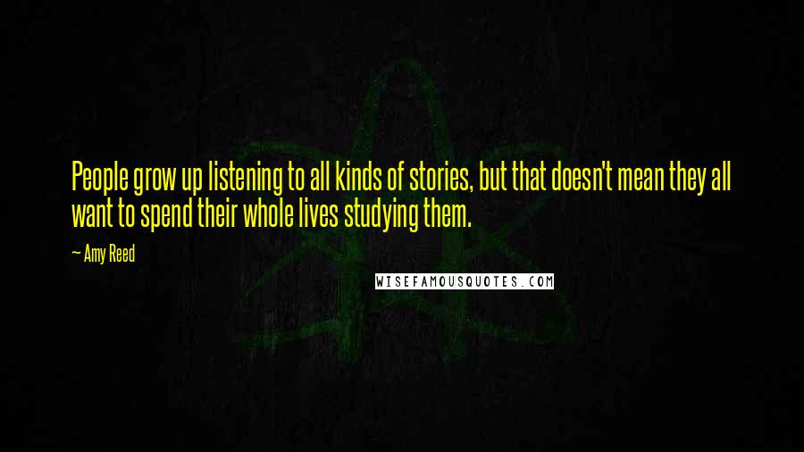 Amy Reed Quotes: People grow up listening to all kinds of stories, but that doesn't mean they all want to spend their whole lives studying them.