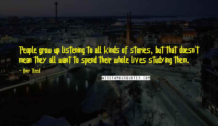 Amy Reed Quotes: People grow up listening to all kinds of stories, but that doesn't mean they all want to spend their whole lives studying them.