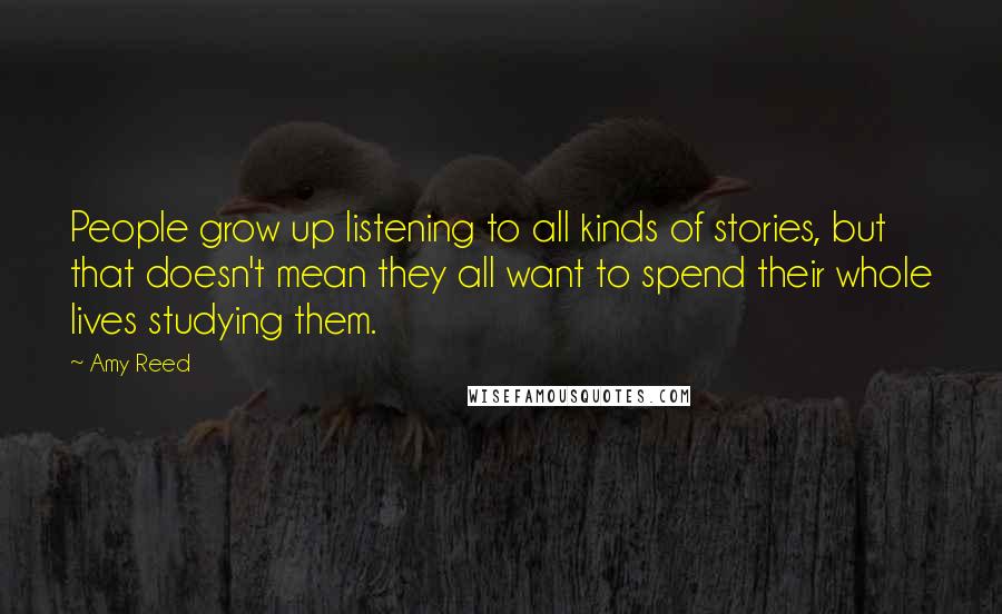 Amy Reed Quotes: People grow up listening to all kinds of stories, but that doesn't mean they all want to spend their whole lives studying them.