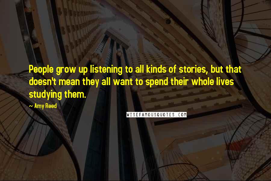 Amy Reed Quotes: People grow up listening to all kinds of stories, but that doesn't mean they all want to spend their whole lives studying them.