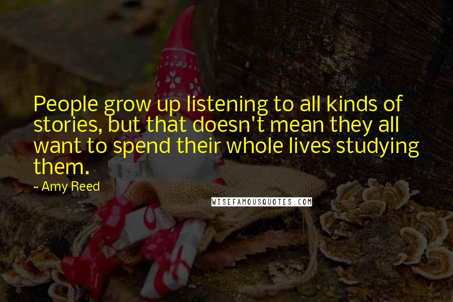 Amy Reed Quotes: People grow up listening to all kinds of stories, but that doesn't mean they all want to spend their whole lives studying them.