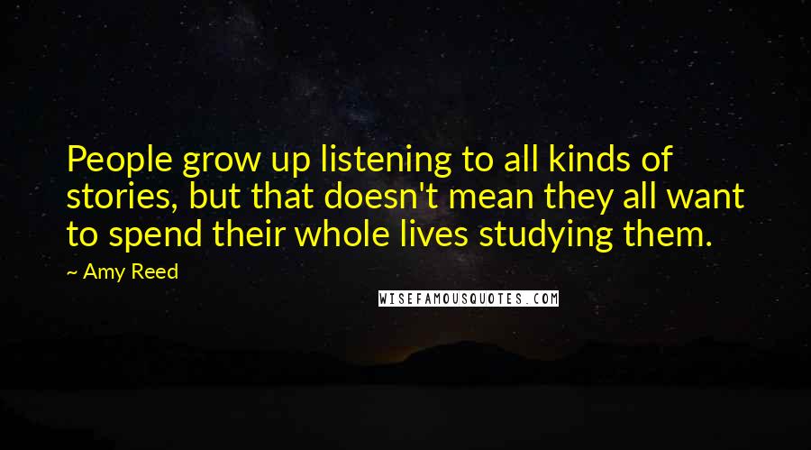 Amy Reed Quotes: People grow up listening to all kinds of stories, but that doesn't mean they all want to spend their whole lives studying them.