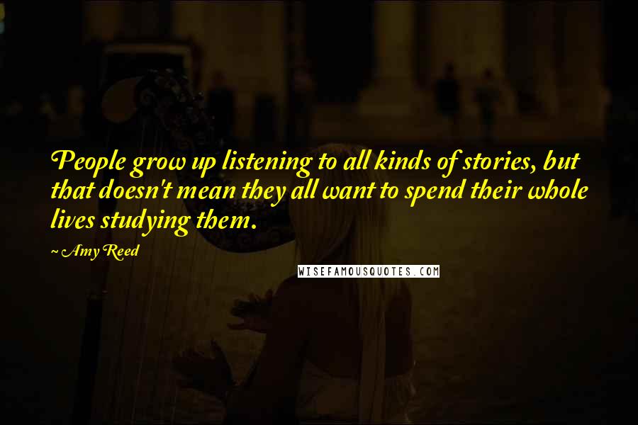 Amy Reed Quotes: People grow up listening to all kinds of stories, but that doesn't mean they all want to spend their whole lives studying them.