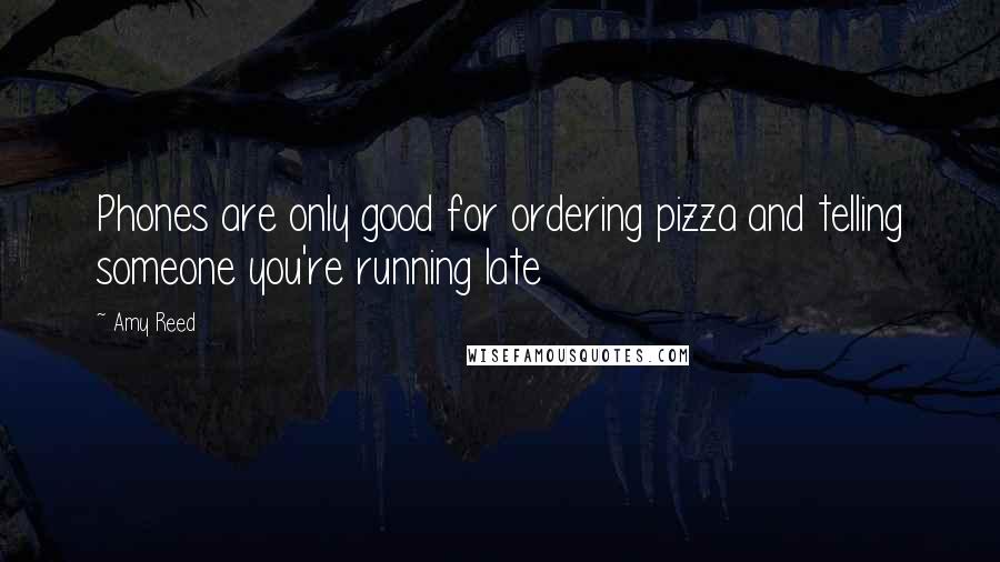 Amy Reed Quotes: Phones are only good for ordering pizza and telling someone you're running late