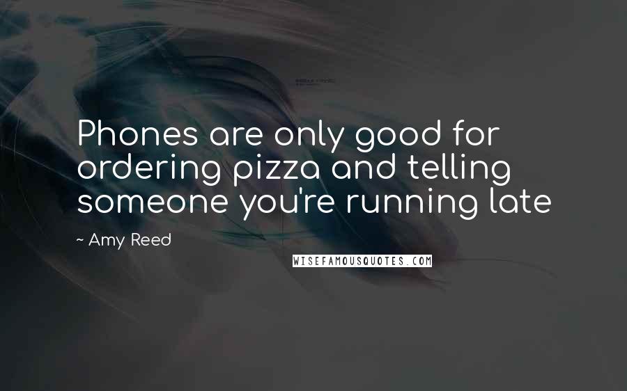 Amy Reed Quotes: Phones are only good for ordering pizza and telling someone you're running late