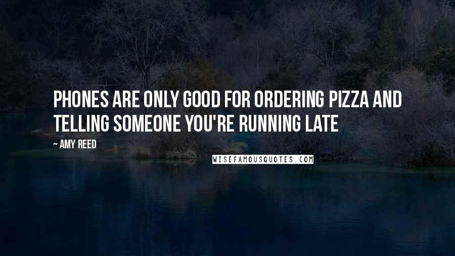 Amy Reed Quotes: Phones are only good for ordering pizza and telling someone you're running late