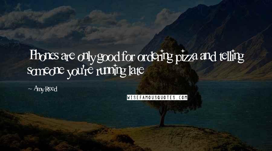 Amy Reed Quotes: Phones are only good for ordering pizza and telling someone you're running late