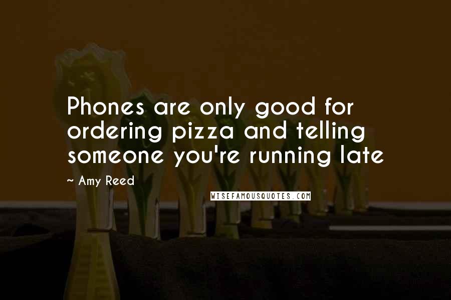 Amy Reed Quotes: Phones are only good for ordering pizza and telling someone you're running late