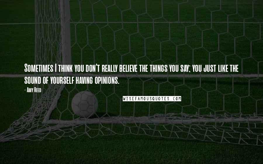 Amy Reed Quotes: Sometimes I think you don't really believe the things you say; you just like the sound of yourself having opinions.