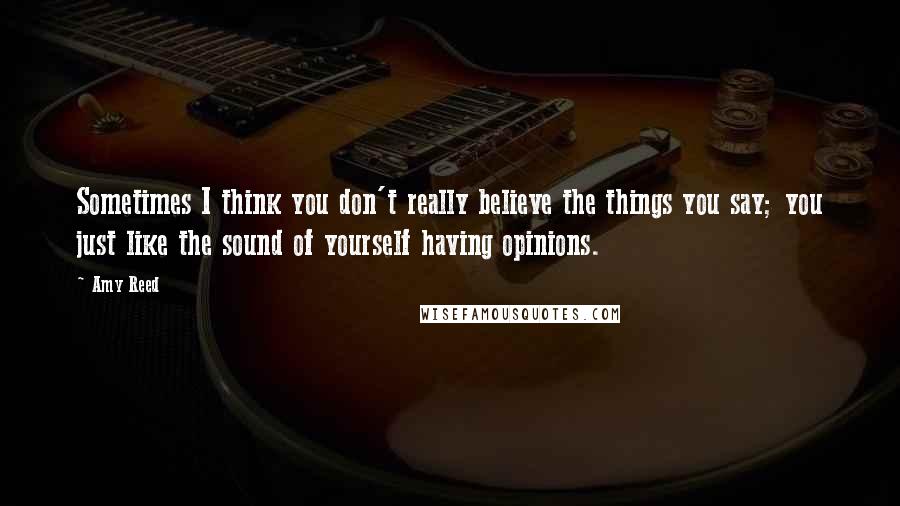 Amy Reed Quotes: Sometimes I think you don't really believe the things you say; you just like the sound of yourself having opinions.