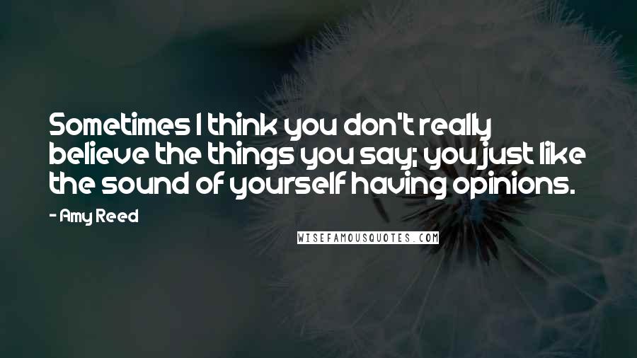 Amy Reed Quotes: Sometimes I think you don't really believe the things you say; you just like the sound of yourself having opinions.