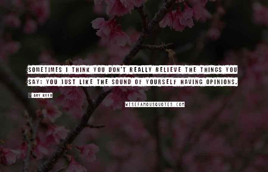 Amy Reed Quotes: Sometimes I think you don't really believe the things you say; you just like the sound of yourself having opinions.