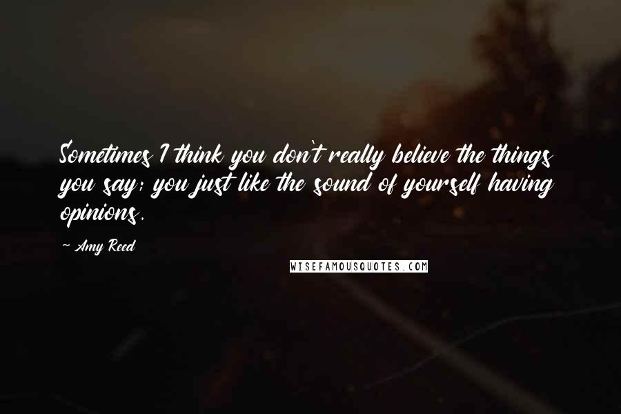 Amy Reed Quotes: Sometimes I think you don't really believe the things you say; you just like the sound of yourself having opinions.